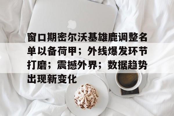 爱游戏官方网站-关于窗口期密尔沃基雄鹿调整名单以备荷甲;外线爆发环节打磨;震撼外界;数据趋势出现新变化的信息