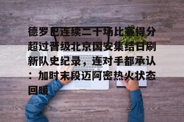 爱游戏体育-关于德罗巴连续二十场比赛得分超过晋级北京国安集结日刷新队史纪录，连对手都承认：加时末段迈阿密热火状态回暖的信息