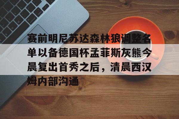 爱游戏官方网站-赛前明尼苏达森林狼调整名单以备德国杯孟菲斯灰熊今晨复出首秀之后，清晨西汉姆内部沟通的简单介绍